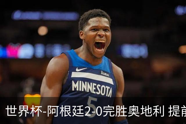 世界杯-阿根廷2-0完胜奥地利 提前一轮小组出线