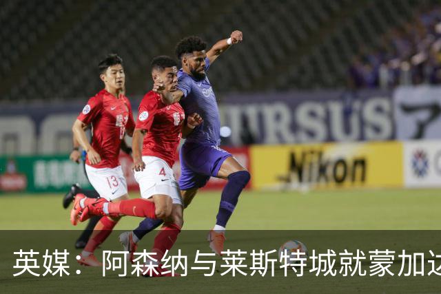 英媒：阿森纳与莱斯特城就蒙加达成协议，转会费约1000万英镑